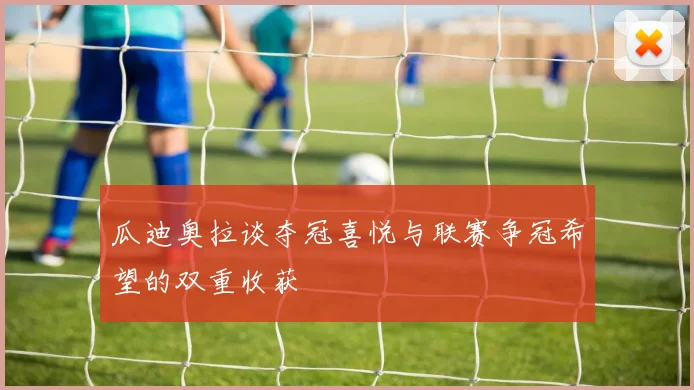 瓜迪奥拉谈夺冠喜悦与联赛争冠希望的双重收获