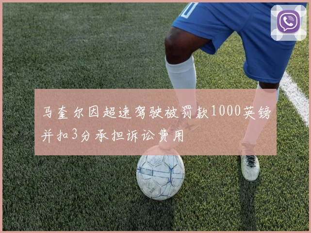 马奎尔因超速驾驶被罚款1000英镑并扣3分承担诉讼费用