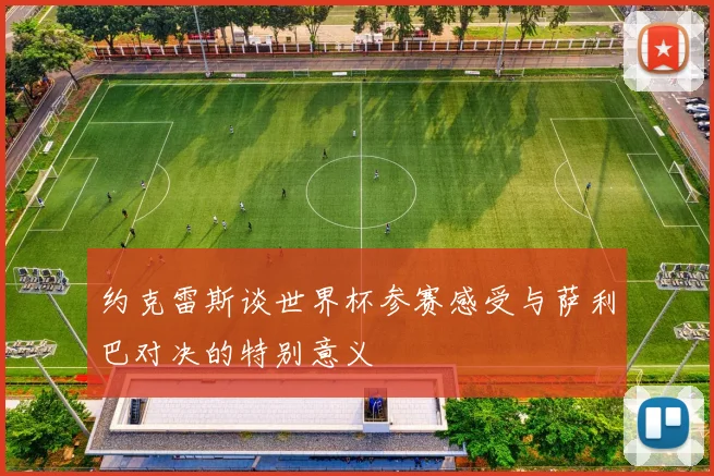 约克雷斯谈世界杯参赛感受与萨利巴对决的特别意义