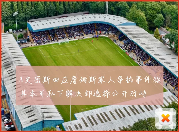A史密斯回应詹姆斯家人争执事件称其本可私下解决却选择公开对峙