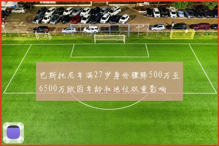 巴斯托尼年满27岁身价骤降500万至6500万欧因年龄和地位双重影响