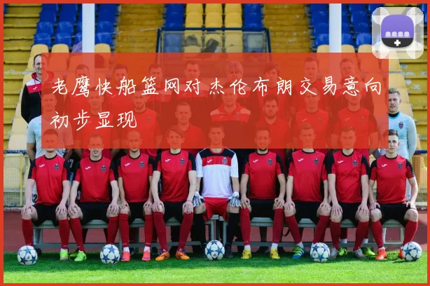 老鹰快船篮网对杰伦布朗交易意向初步显现