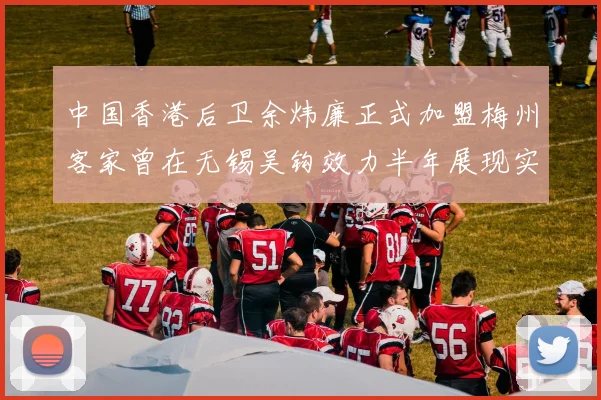 中国香港后卫余炜廉正式加盟梅州客家曾在无锡吴钩效力半年展现实力