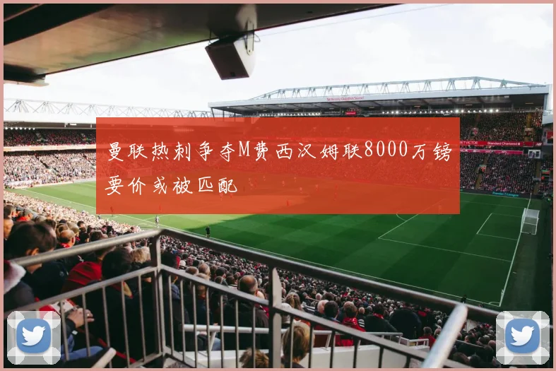 曼联热刺争夺M费西汉姆联8000万镑要价或被匹配