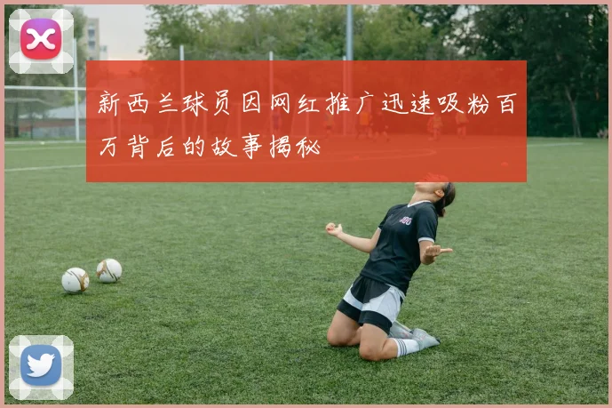 新西兰球员因网红推广迅速吸粉百万背后的故事揭秘