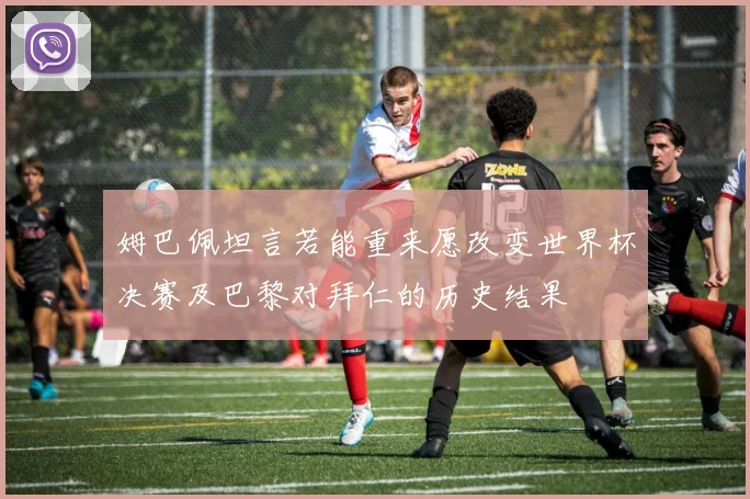 姆巴佩坦言若能重来愿改变世界杯决赛及巴黎对拜仁的历史结果